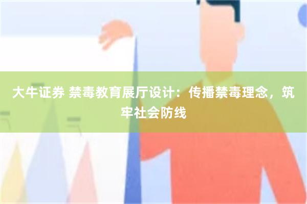 大牛证券 禁毒教育展厅设计：传播禁毒理念，筑牢社会防线