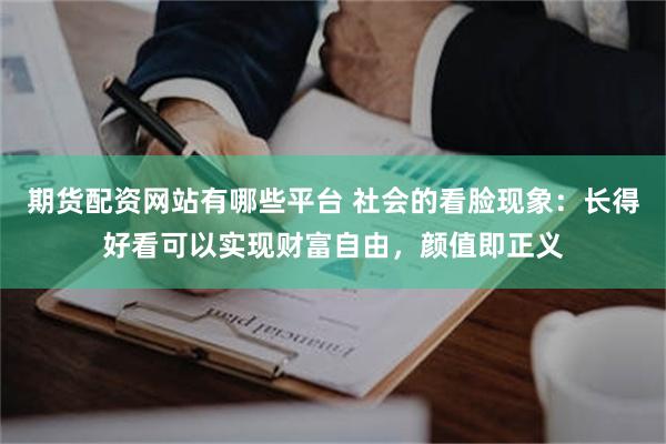 期货配资网站有哪些平台 社会的看脸现象：长得好看可以实现财富自由，颜值即正义