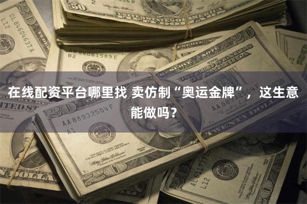 在线配资平台哪里找 卖仿制“奥运金牌”，这生意能做吗？