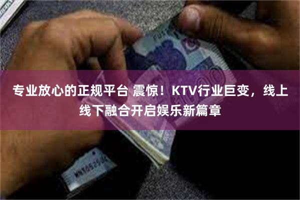 专业放心的正规平台 震惊！KTV行业巨变，线上线下融合开启娱乐新篇章