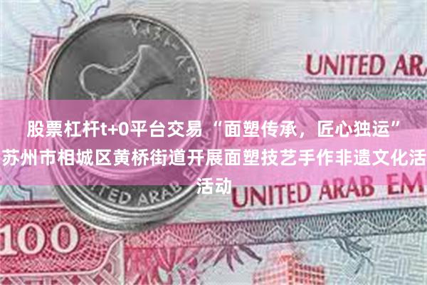 股票杠杆t+0平台交易 “面塑传承，匠心独运”！苏州市相城区黄桥街道开展面塑技艺手作非遗文化活动