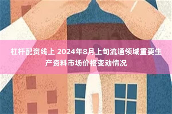 杠杆配资线上 2024年8月上旬流通领域重要生产资料市场价格变动情况