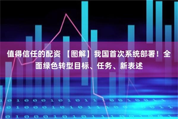 值得信任的配资 【图解】我国首次系统部署！全面绿色转型目标、任务、新表述