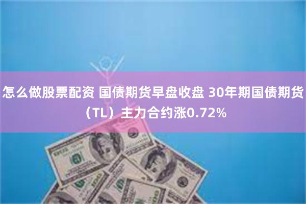 怎么做股票配资 国债期货早盘收盘 30年期国债期货（TL）主力合约涨0.72%