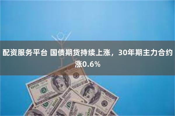 配资服务平台 国债期货持续上涨，30年期主力合约涨0.6%