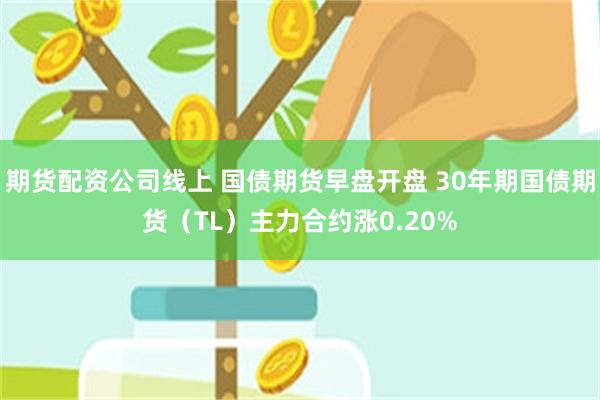 期货配资公司线上 国债期货早盘开盘 30年期国债期货（TL）主力合约涨0.20%