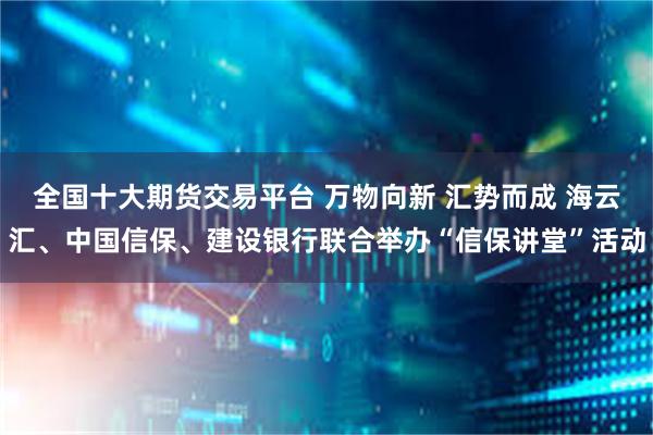 全国十大期货交易平台 万物向新 汇势而成 海云汇、中国信保、建设银行联合举办“信保讲堂”活动