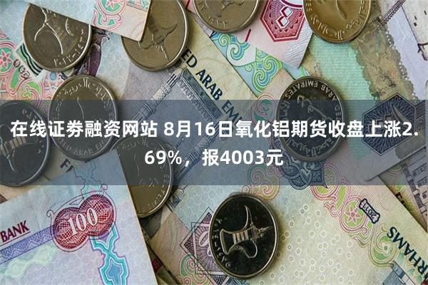 在线证劵融资网站 8月16日氧化铝期货收盘上涨2.69%，报4003元