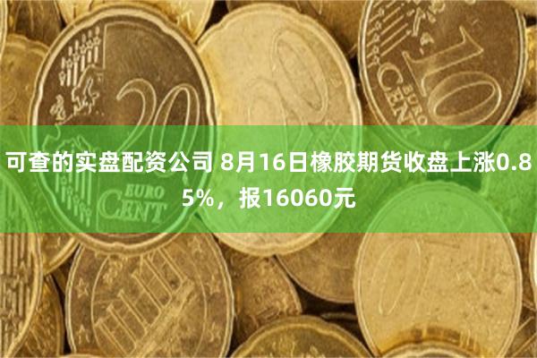 可查的实盘配资公司 8月16日橡胶期货收盘上涨0.85%，报16060元