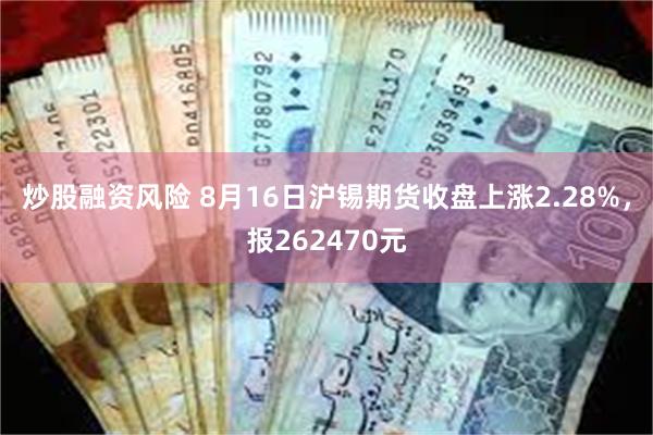 炒股融资风险 8月16日沪锡期货收盘上涨2.28%，报262470元