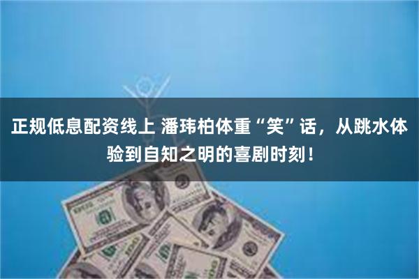 正规低息配资线上 潘玮柏体重“笑”话，从跳水体验到自知之明的喜剧时刻！