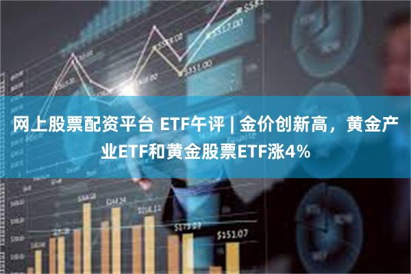 网上股票配资平台 ETF午评 | 金价创新高，黄金产业ETF和黄金股票ETF涨4%