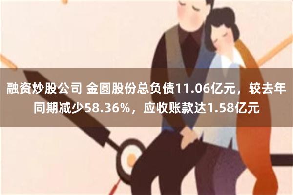 融资炒股公司 金圆股份总负债11.06亿元，较去年同期减少58.36%，应收账款达1.58亿元