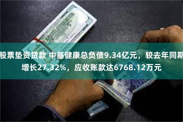 股票垫资贷款 中基健康总负债9.34亿元，较去年同期增长27.32%，应收账款达6768.12万元