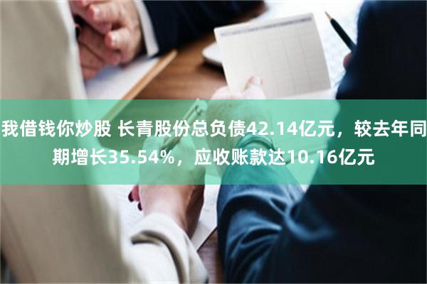 我借钱你炒股 长青股份总负债42.14亿元，较去年同期增长35.54%，应收账款达10.16亿元