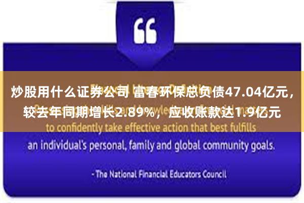 炒股用什么证券公司 富春环保总负债47.04亿元，较去年同期增长2.89%，应收账款达1.9亿元