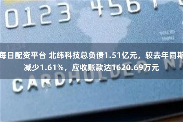 每日配资平台 北纬科技总负债1.51亿元，较去年同期减少1.61%，应收账款达1620.69万元