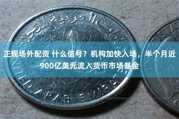 正规场外配资 什么信号？机构加快入场，半个月近900亿美元流入货币市场基金